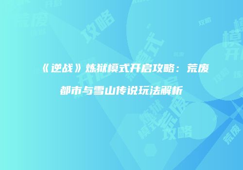 《逆战》炼狱模式开启攻略：荒废都市与雪山传说玩法解析