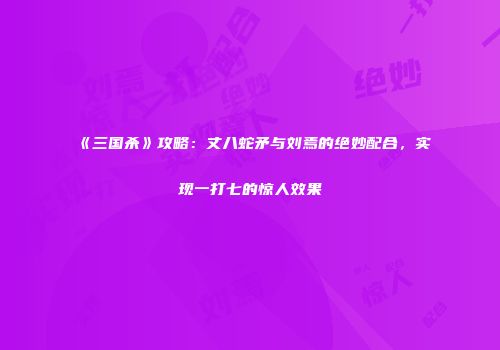 《三国杀》攻略：丈八蛇矛与刘焉的绝妙配合，实现一打七的惊人效果