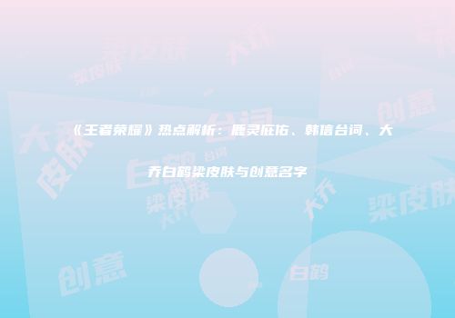 《王者荣耀》热点解析：鹿灵庇佑、韩信台词、大乔白鹤梁皮肤与创意名字