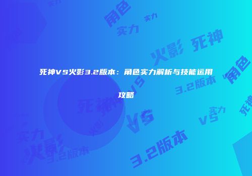 死神VS火影3.2版本：角色实力解析与技能运用攻略