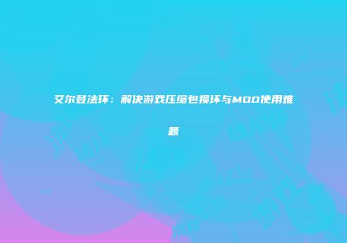 艾尔登法环：解决游戏压缩包损坏与MOD使用难题
