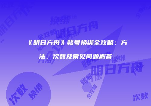 《明日方舟》账号换绑全攻略：方法、次数及常见问题解答