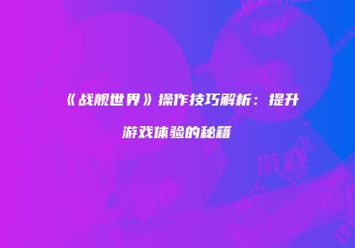 《战舰世界》操作技巧解析：提升游戏体验的秘籍