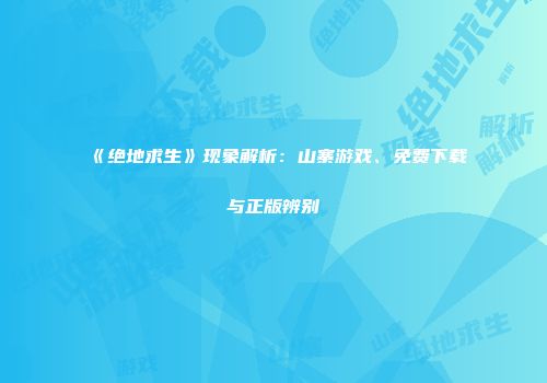《绝地求生》现象解析：山寨游戏、免费下载与正版辨别