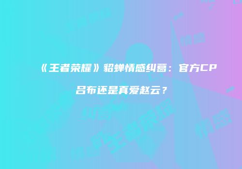 《王者荣耀》貂蝉情感纠葛：官方CP吕布还是真爱赵云？