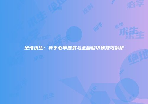 绝地求生：新手必学连射与全自动切换技巧解析