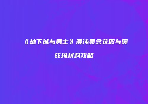 《地下城与勇士》混沌灵念获取与奥兹玛材料攻略