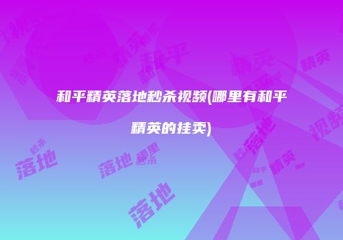 和平精英落地秒杀视频(哪里有和平精英的挂卖)