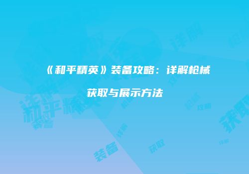 《和平精英》装备攻略：详解枪械获取与展示方法