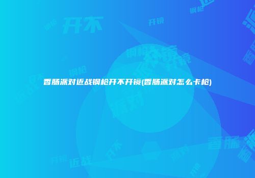香肠派对近战钢枪开不开镜(香肠派对怎么卡枪)