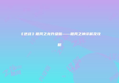 《逆战》飓风之龙升级版——飓风之神详解及攻略