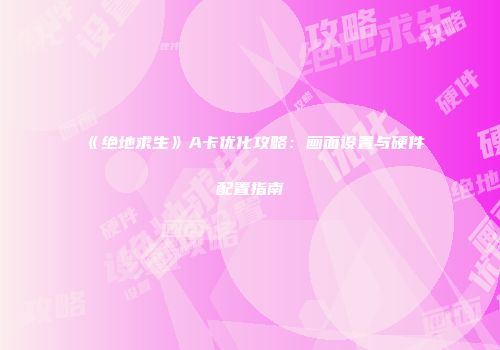 《绝地求生》A卡优化攻略：画面设置与硬件配置指南