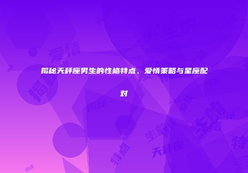 揭秘天秤座男生的性格特点、爱情策略与星座配对