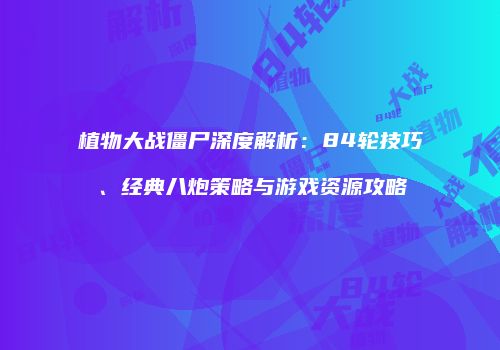 植物大战僵尸深度解析：84轮技巧、经典八炮策略与游戏资源攻略