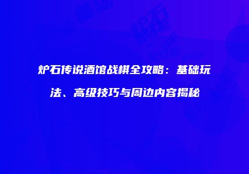 炉石传说酒馆战棋全攻略：基础玩法、高级技巧与周边内容揭秘