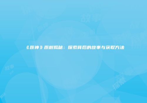 《原神》原树揭秘：探索背后的故事与获取方法
