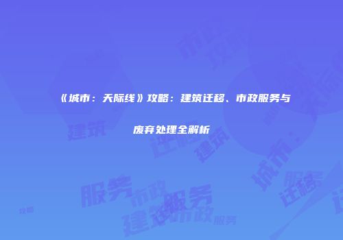 《城市：天际线》攻略：建筑迁移、市政服务与废弃处理全解析