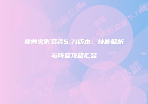 魔兽火影忍者5.71版本：技能解析与阵容攻略汇总