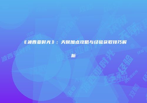 《波西亚时光》：天赋加点攻略与经验获取技巧解析