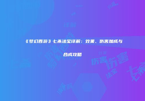 《梦幻西游》七杀法宝详解：效果、伤害加成与合成攻略
