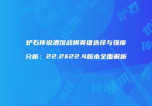 炉石传说酒馆战棋英雄选择与强度分析：22.2&22.4版本全面解析
