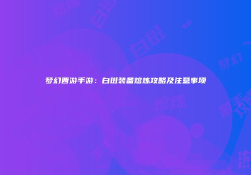 梦幻西游手游：白斑装备熔炼攻略及注意事项