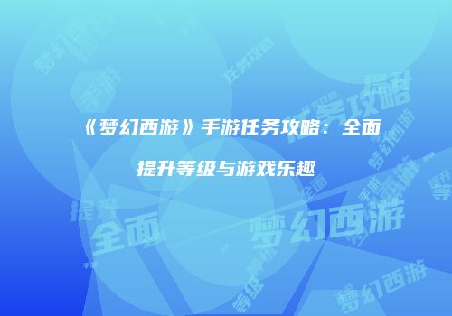 《梦幻西游》手游任务攻略：全面提升等级与游戏乐趣