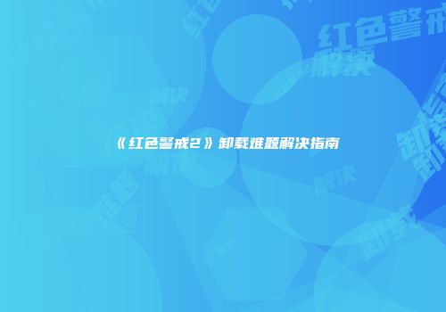 《红色警戒2》卸载难题解决指南