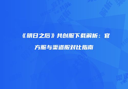 《明日之后》共创服下载解析：官方服与渠道服对比指南
