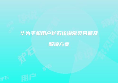 华为手机用户炉石传说常见问题及解决方案