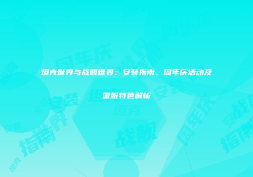坦克世界与战舰世界：安装指南、周年庆活动及国服特色解析