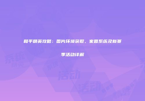 和平精英攻略：图片环境获取、家园系统及新赛季活动详解