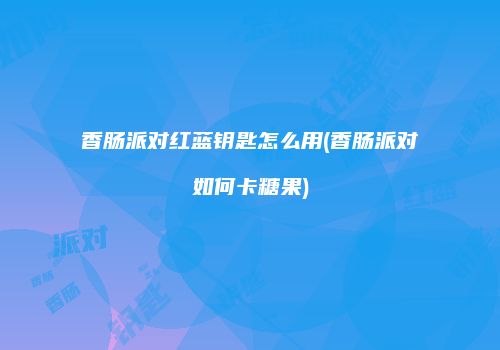 香肠派对红蓝钥匙怎么用(香肠派对如何卡糖果)