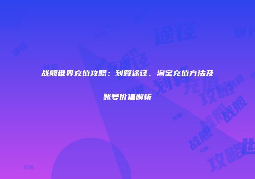 战舰世界充值攻略：划算途径、淘宝充值方法及账号价值解析