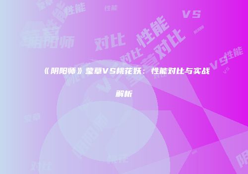 《阴阳师》莹草VS桃花妖：性能对比与实战解析