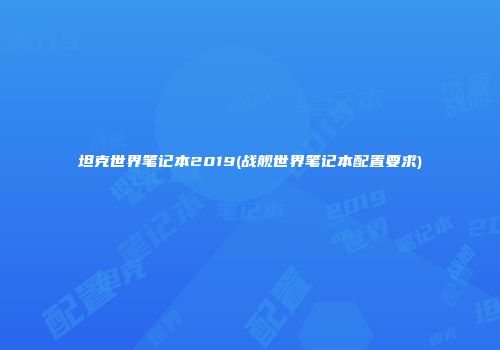 坦克世界笔记本2019(战舰世界笔记本配置要求)