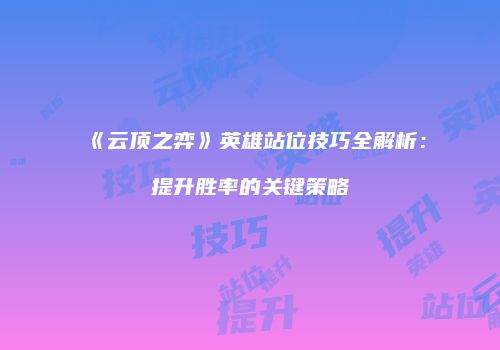 《云顶之弈》英雄站位技巧全解析：提升胜率的关键策略