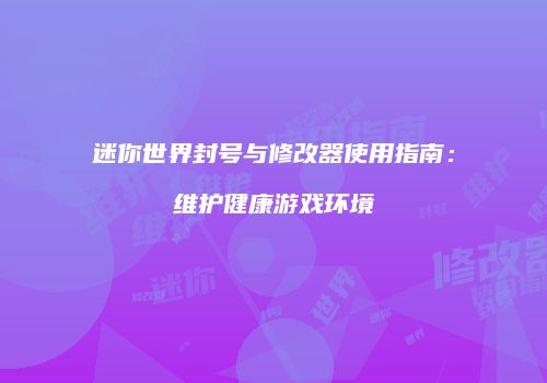 迷你世界封号与修改器使用指南：维护健康游戏环境