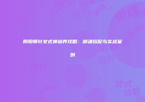 阴阳师针女式神培养攻略：御魂搭配与实战案例