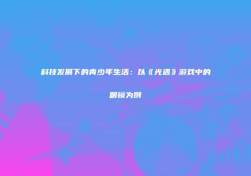 科技发展下的青少年生活：以《光遇》游戏中的眼镜为例