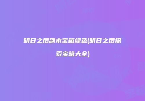 明日之后副本宝箱绿色(明日之后探索宝箱大全)