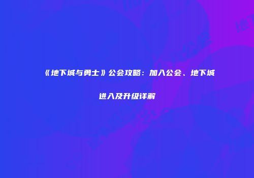 《地下城与勇士》公会攻略：加入公会、地下城进入及升级详解