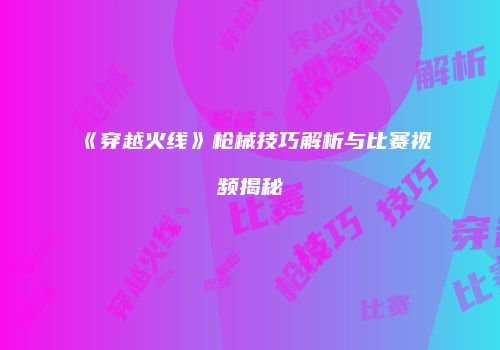 《穿越火线》枪械技巧解析与比赛视频揭秘