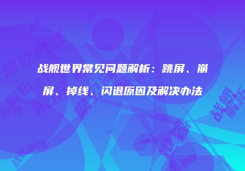 战舰世界常见问题解析：跳屏、崩屏、掉线、闪退原因及解决办法