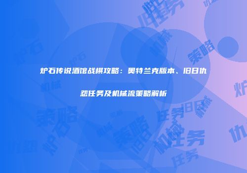 炉石传说酒馆战棋攻略：奥特兰克版本、旧日仇怨任务及机械流策略解析