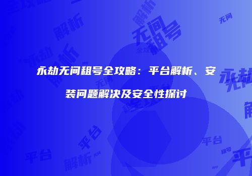 永劫无间租号全攻略：平台解析、安装问题解决及安全性探讨