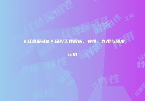 《红色警戒2》辐射工兵解析：特性、作用与战术运用