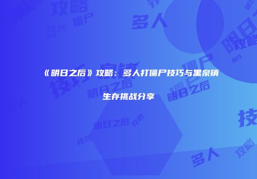 《明日之后》攻略：多人打僵尸技巧与黑泉镇生存挑战分享