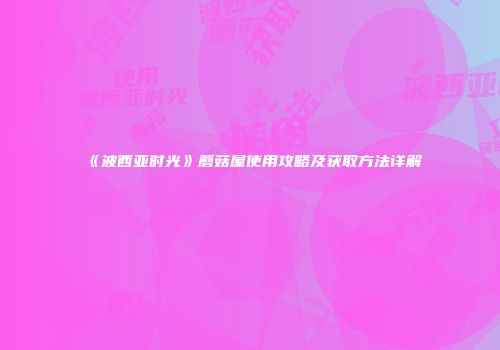 《波西亚时光》蘑菇屋使用攻略及获取方法详解