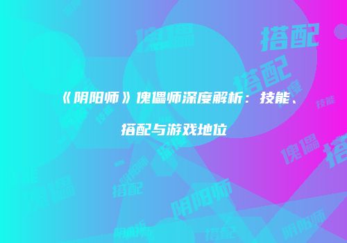 《阴阳师》傀儡师深度解析：技能、搭配与游戏地位
